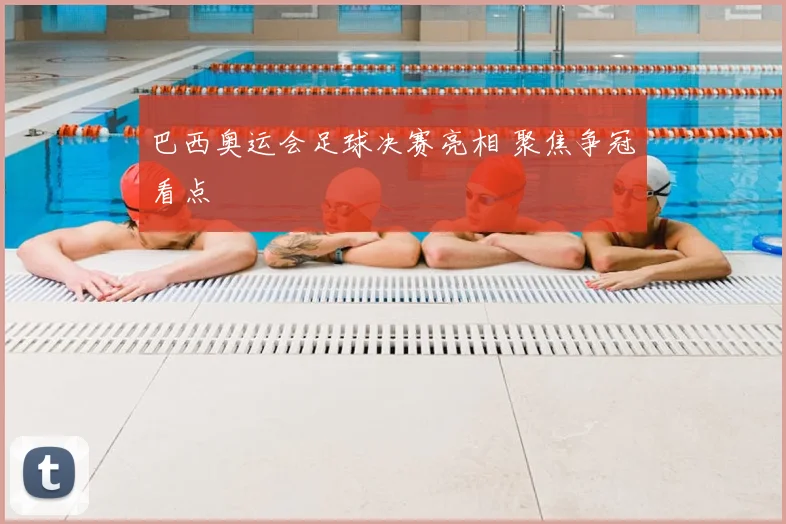 巴西奥运会足球决赛亮相 聚焦争冠看点