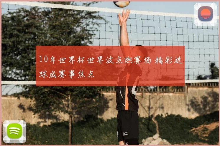 10年世界杯世界波点燃赛场 精彩进球成赛事焦点