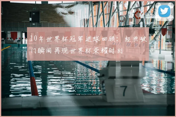 10年世界杯冠军进球回顾：经典破门瞬间再现世界杯荣耀时刻