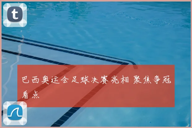 巴西奥运会足球决赛亮相 聚焦争冠看点