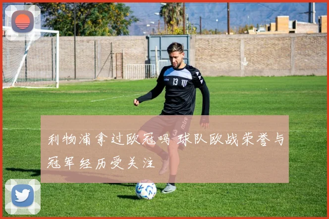 利物浦拿过欧冠吗 球队欧战荣誉与冠军经历受关注