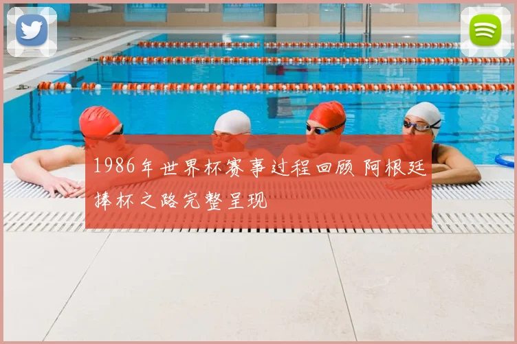 1986年世界杯赛事过程回顾 阿根廷捧杯之路完整呈现