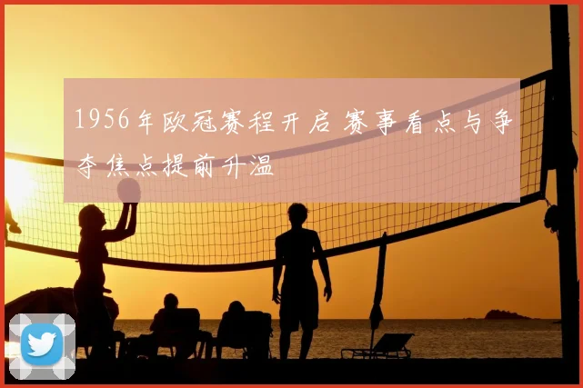 1956年欧冠赛程开启 赛事看点与争夺焦点提前升温