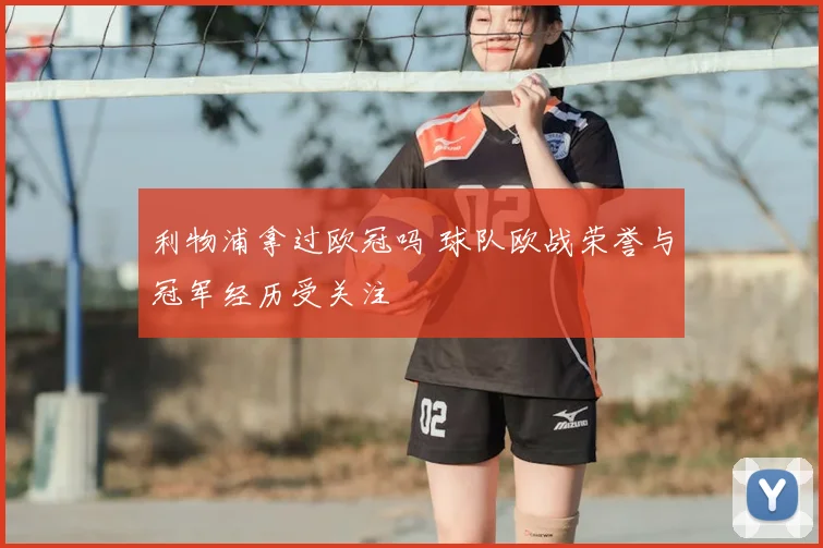 利物浦拿过欧冠吗 球队欧战荣誉与冠军经历受关注