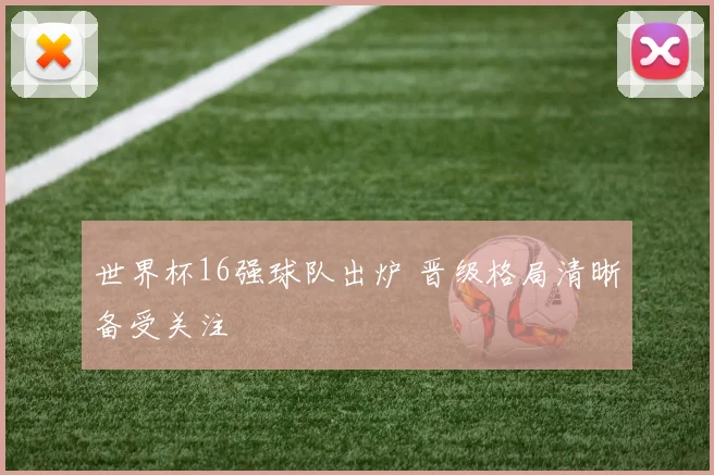 世界杯16强球队出炉 晋级格局清晰备受关注