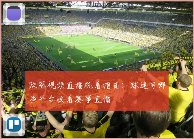 欧冠视频直播观看指南：球迷可哪些平台收看赛事直播