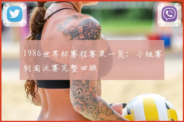 1986世界杯赛程赛果一览:小组赛到淘汰赛完整回顾