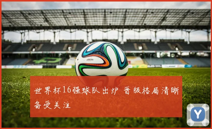 世界杯16强球队出炉 晋级格局清晰备受关注