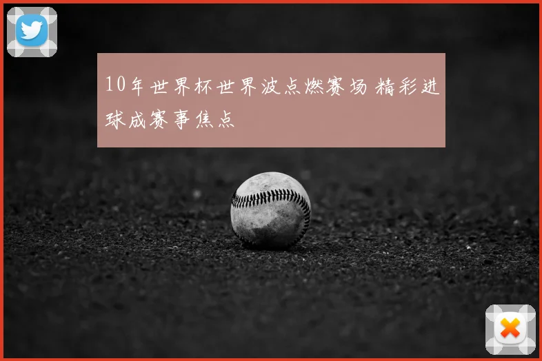10年世界杯世界波点燃赛场 精彩进球成赛事焦点